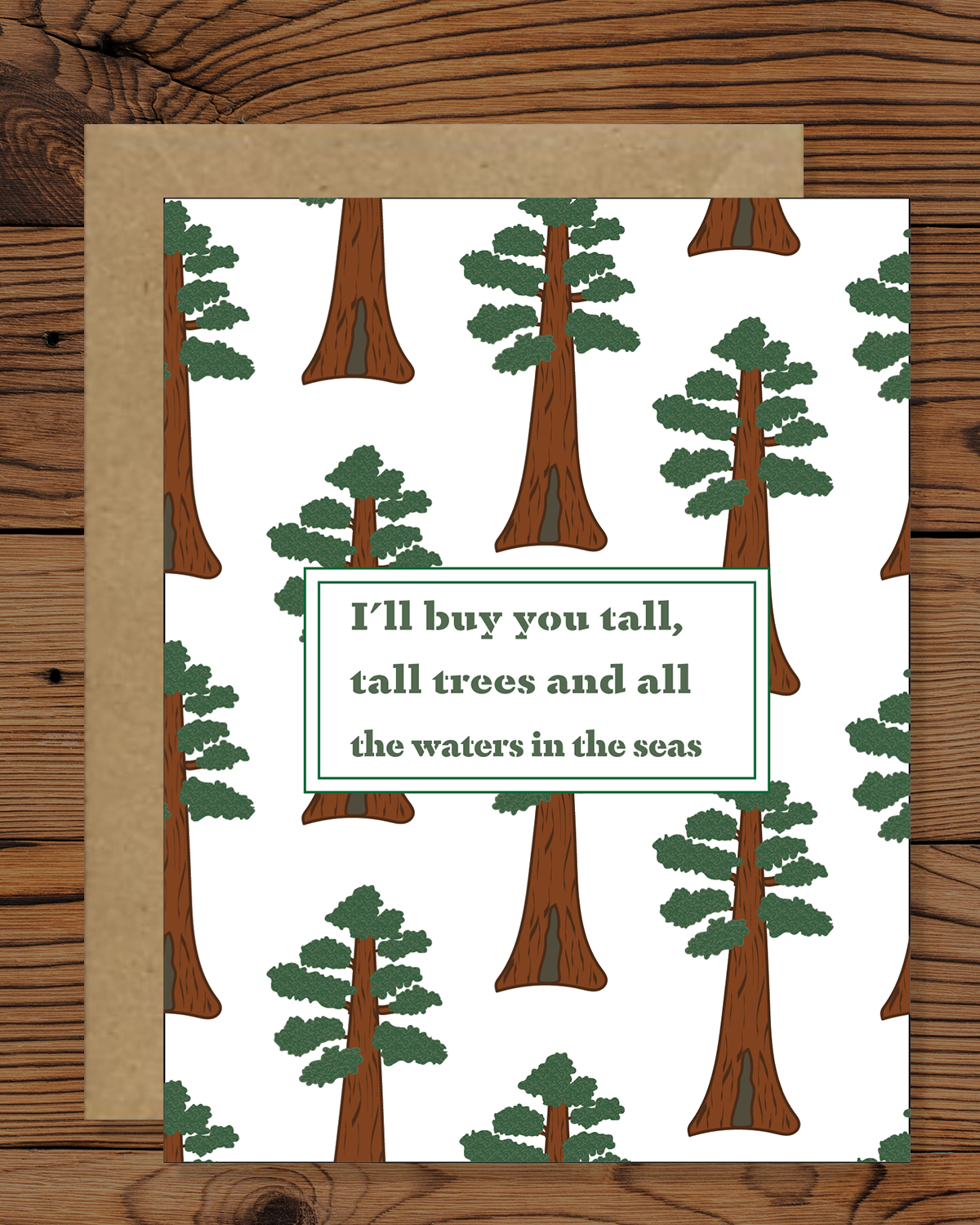 Celebrate the grandeur of nature and the depth of your love with our magnificent Giant Sequoia Greeting Card. Towering majestically, the awe-inspiring Giant Sequoia stands tall as a symbol of strength and enduring affection. With the heartfelt message, "I'll give you tall tall trees and all the waters in the seas," this card expresses a boundless promise of love and devotion.
